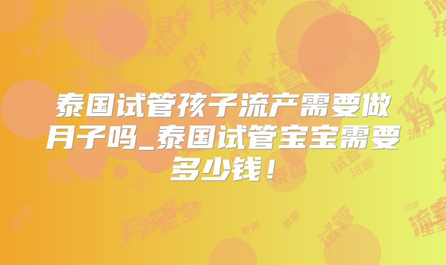 泰国试管孩子流产需要做月子吗_泰国试管宝宝需要多少钱！