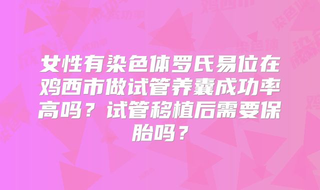 女性有染色体罗氏易位在鸡西市做试管养囊成功率高吗？试管移植后需要保胎吗？