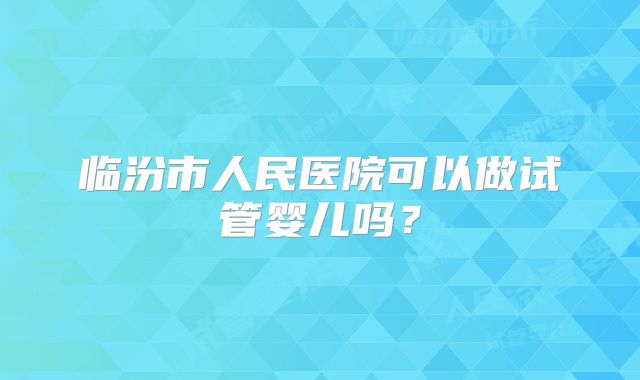 临汾市人民医院可以做试管婴儿吗？
