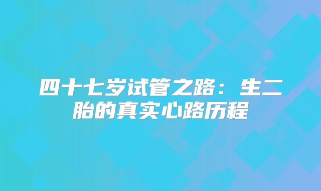 四十七岁试管之路：生二胎的真实心路历程