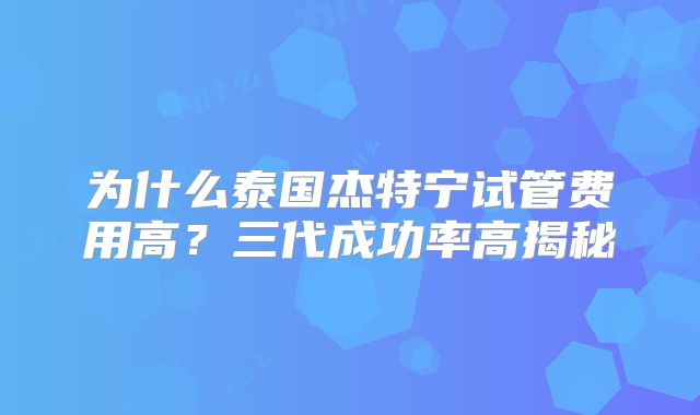 为什么泰国杰特宁试管费用高?三代成功率高揭秘