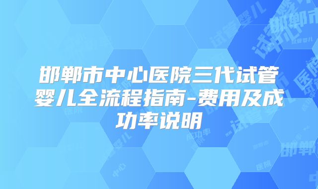 邯郸市中心医院三代试管婴儿全流程指南-费用及成功率说明