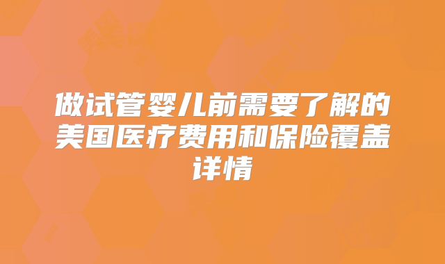 做试管婴儿前需要了解的美国医疗费用和保险覆盖详情