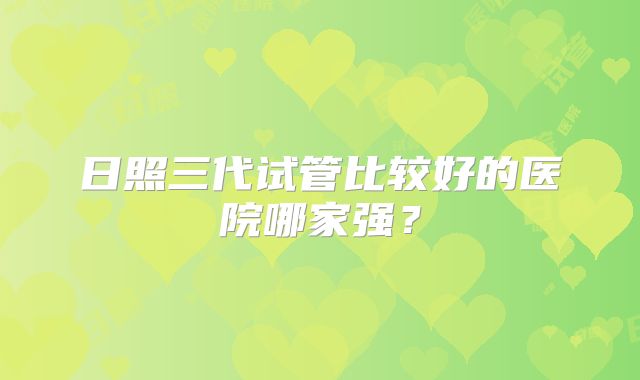 日照三代试管比较好的医院哪家强？