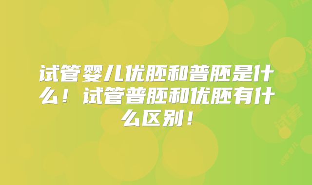试管婴儿优胚和普胚是什么！试管普胚和优胚有什么区别！