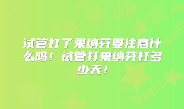 试管打了果纳芬要注意什么吗！试管打果纳芬打多少天！