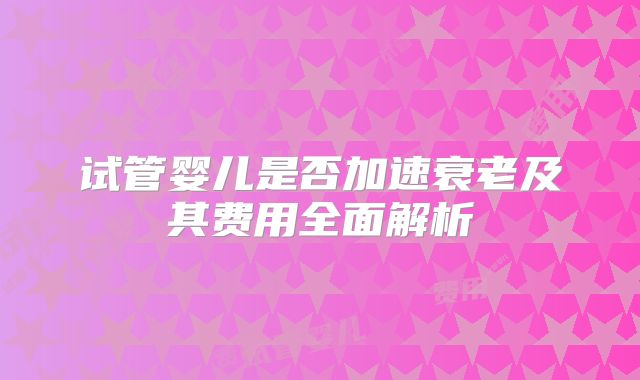 试管婴儿是否加速衰老及其费用全面解析