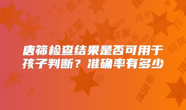 唐筛检查结果是否可用于孩子判断?准确率有多少