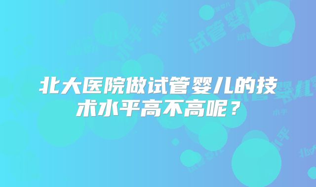 北大医院做试管婴儿的技术水平高不高呢?