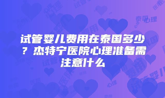 试管婴儿费用在泰国多少？杰特宁医院心理准备需注意什么