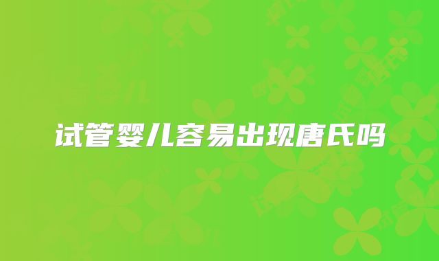 试管婴儿容易出现唐氏吗