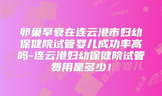 卵巢早衰在连云港市妇幼保健院试管婴儿成功率高吗-连云港妇幼保健院试管费用是多少！