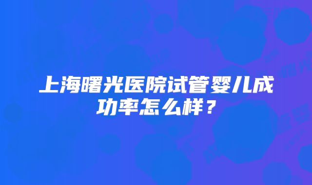 上海曙光医院试管婴儿成功率怎么样?