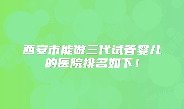 西安市能做三代试管婴儿的医院排名如下！