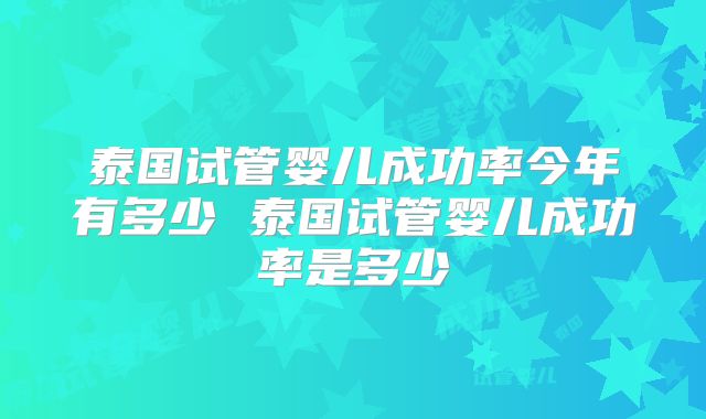 泰国试管婴儿成功率今年有多少 泰国试管婴儿成功率是多少