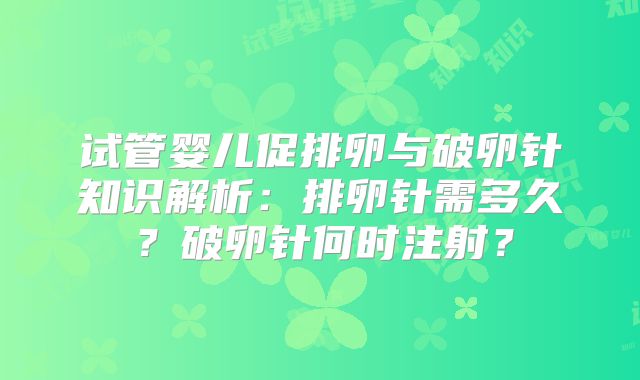 试管婴儿促排卵与破卵针知识解析：排卵针需多久？破卵针何时注射？