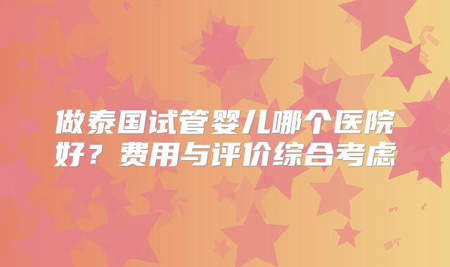 做泰国试管婴儿哪个医院好？费用与评价综合考虑