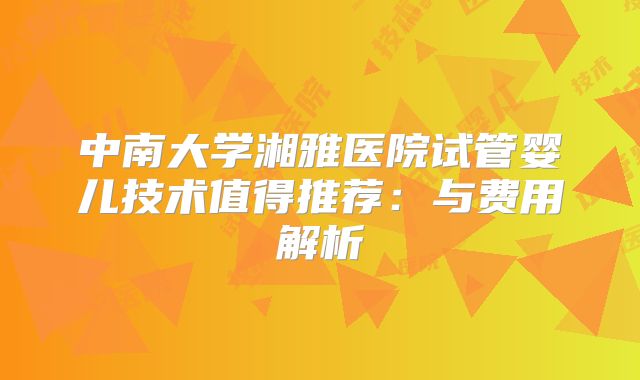 中南大学湘雅医院试管婴儿技术值得推荐：与费用解析