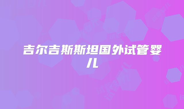 吉尔吉斯斯坦国外试管婴儿