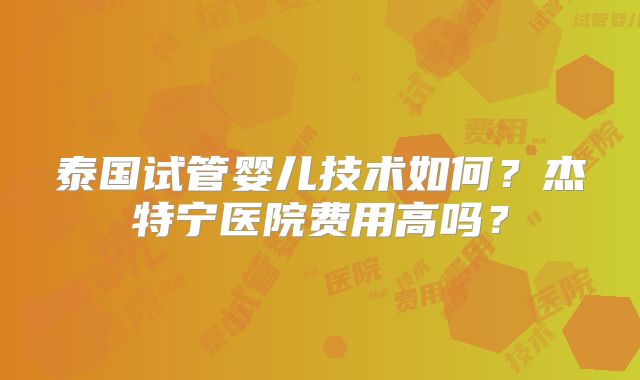 泰国试管婴儿技术如何?杰特宁医院费用高吗?