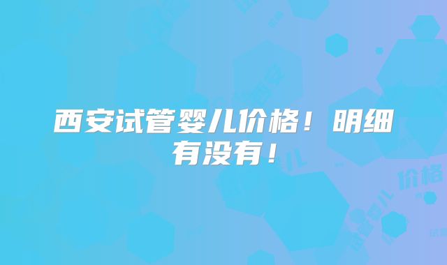 西安试管婴儿价格！明细有没有！