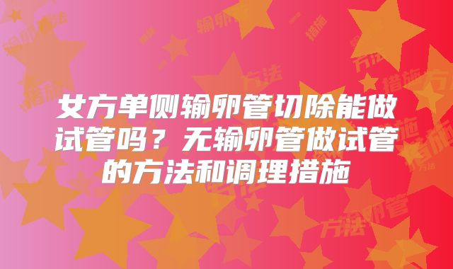 女方单侧输卵管切除能做试管吗?无输卵管做试管的方法和调理措施