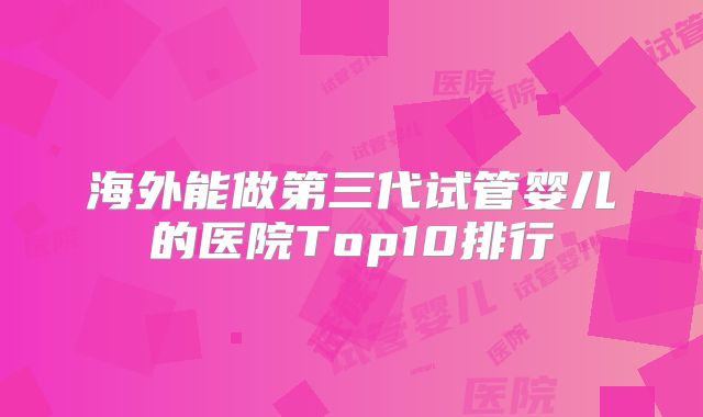 海外能做第三代试管婴儿的医院Top10排行