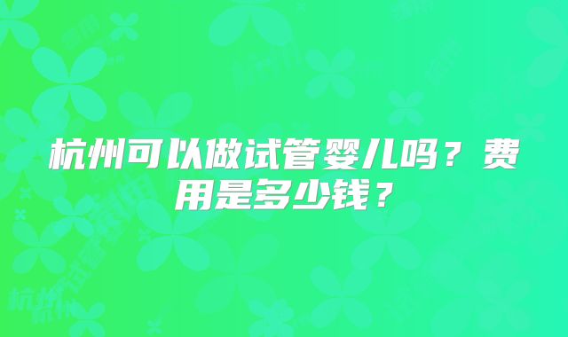 杭州可以做试管婴儿吗？费用是多少钱？