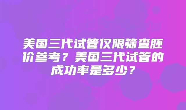 美国三代试管仅限筛查胚价参考？美国三代试管的成功率是多少？