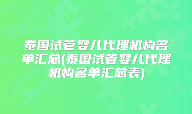 泰国试管婴儿代理机构名单汇总(泰国试管婴儿代理机构名单汇总表)