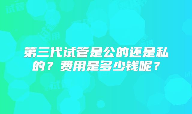 第三代试管是公的还是私的？费用是多少钱呢？