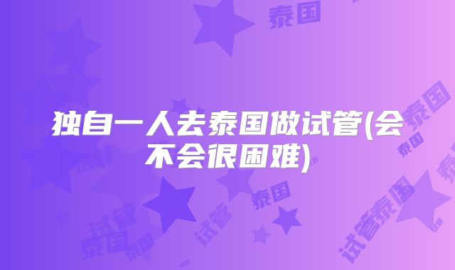独自一人去泰国做试管(会不会很困难)