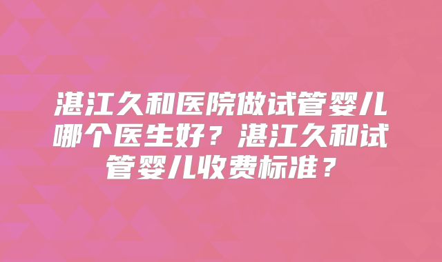 湛江久和医院做试管婴儿哪个医生好？湛江久和试管婴儿收费标准？