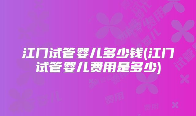 江门试管婴儿多少钱(江门试管婴儿费用是多少)