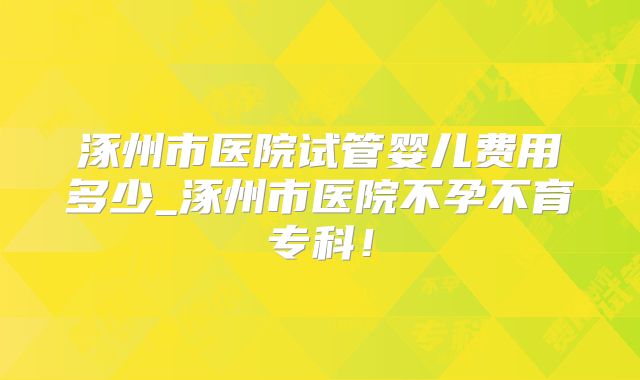 涿州市医院试管婴儿费用多少_涿州市医院不孕不育专科！