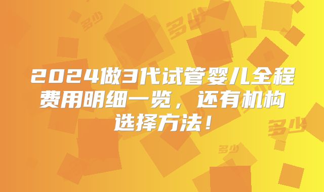 2024做3代试管婴儿全程费用明细一览，还有机构选择方法！