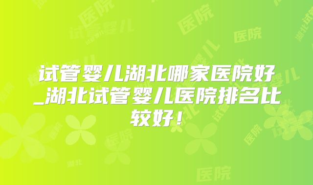 试管婴儿湖北哪家医院好_湖北试管婴儿医院排名比较好！