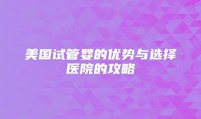 美国试管婴的优势与选择医院的攻略