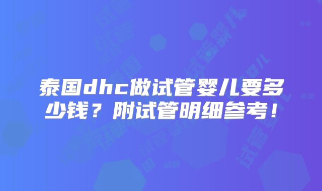 泰国dhc做试管婴儿要多少钱？附试管明细参考！