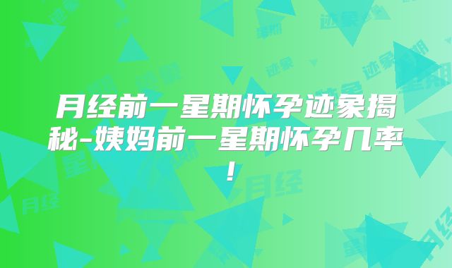月经前一星期怀孕迹象揭秘-姨妈前一星期怀孕几率！