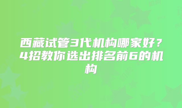 西藏试管3代机构哪家好?4招教你选出排名前6的机构