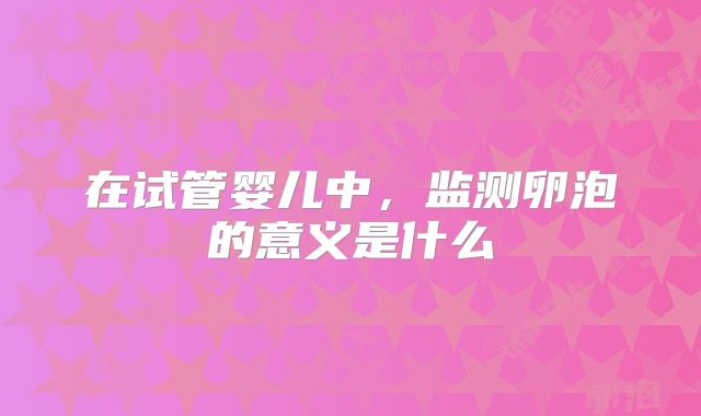 在试管婴儿中,监测卵泡的意义是什么