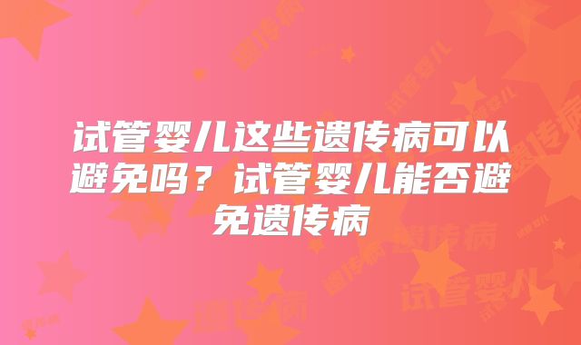 试管婴儿这些遗传病可以避免吗？试管婴儿能否避免遗传病