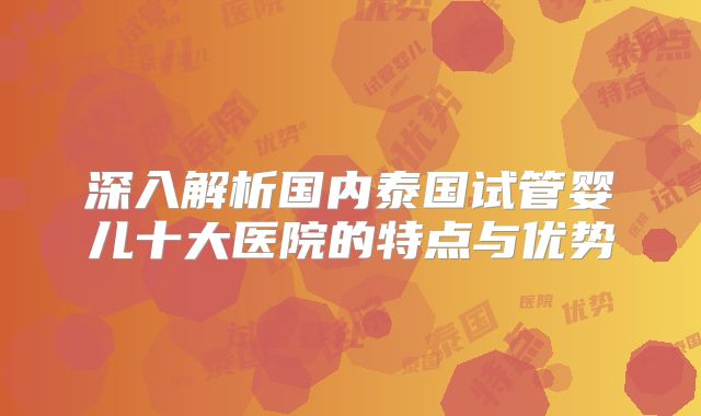 深入解析国内泰国试管婴儿十大医院的特点与优势