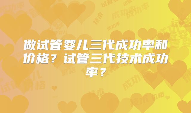 做试管婴儿三代成功率和价格?试管三代技术成功率?