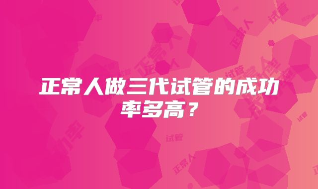 正常人做三代试管的成功率多高?