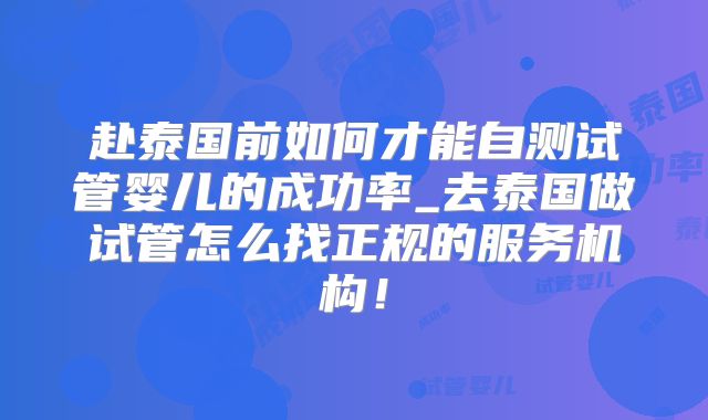 赴泰国前如何才能自测试管婴儿的成功率_去泰国做试管怎么找正规的服务机构!