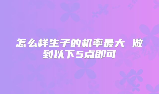 怎么样生子的机率最大 做到以下5点即可