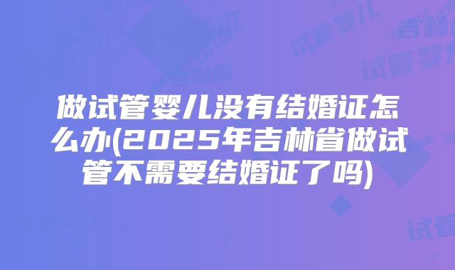 做试管婴儿没有结婚证怎么办(2025年吉林省做试管不需要结婚证了吗)