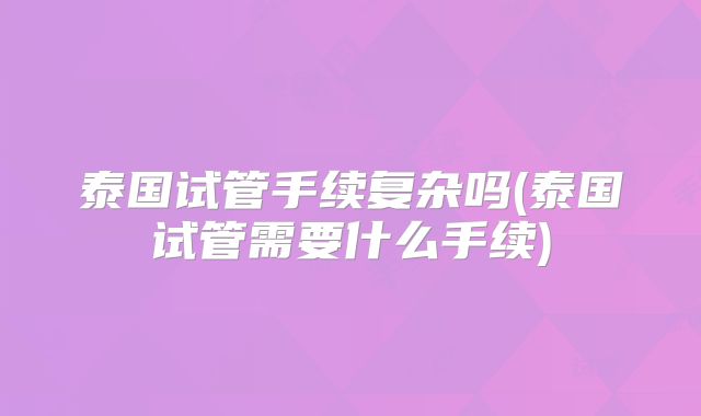 泰国试管手续复杂吗(泰国试管需要什么手续)
